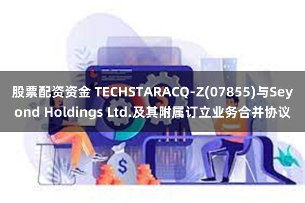 股票配资资金 TECHSTARACQ-Z(07855)与Seyond Holdings Ltd.及其附属订立业务合并协议