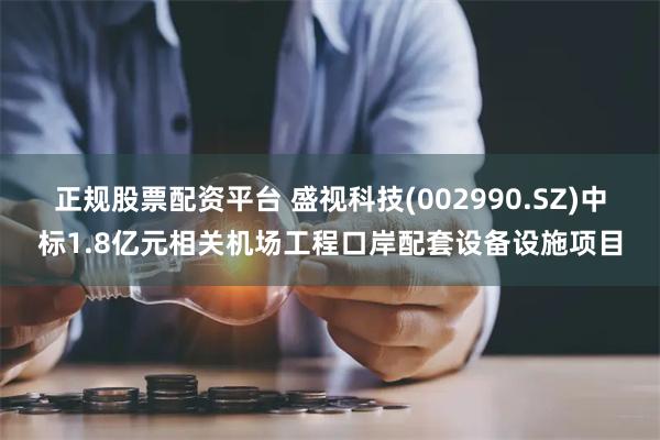 正规股票配资平台 盛视科技(002990.SZ)中标1.8亿元相关机场工程口岸配套设备设施项目