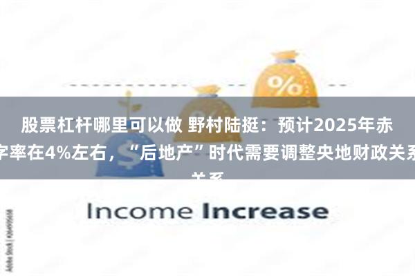 股票杠杆哪里可以做 野村陆挺：预计2025年赤字率在4%左右，“后地产”时代需要调整央地财政关系