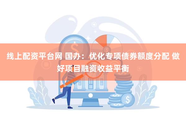 线上配资平台网 国办：优化专项债券额度分配 做好项目融资收益平衡