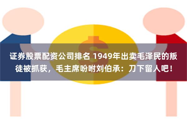 证券股票配资公司排名 1949年出卖毛泽民的叛徒被抓获，毛主席吩咐刘伯承：刀下留人吧！