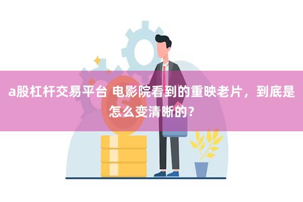 a股杠杆交易平台 电影院看到的重映老片，到底是怎么变清晰的？