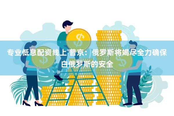 专业低息配资线上 普京：俄罗斯将竭尽全力确保白俄罗斯的安全