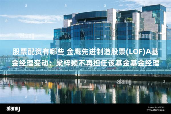 股票配资有哪些 金鹰先进制造股票(LOF)A基金经理变动：梁梓颖不再担任该基金基金经理