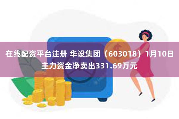 在线配资平台注册 华设集团（603018）1月10日主力资金净卖出331.69万元