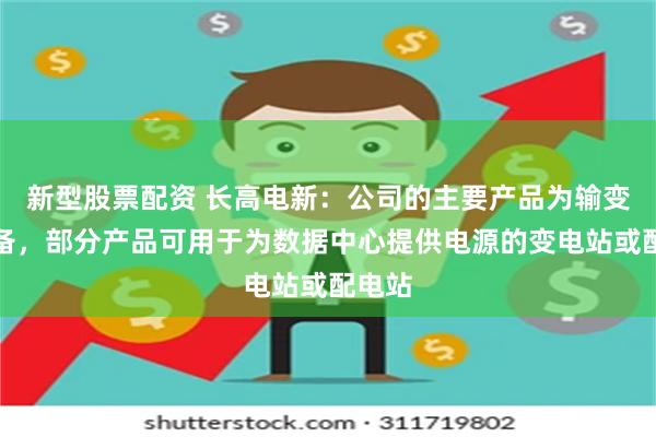 新型股票配资 长高电新：公司的主要产品为输变电设备，部分产品可用于为数据中心提供电源的变电站或配电站