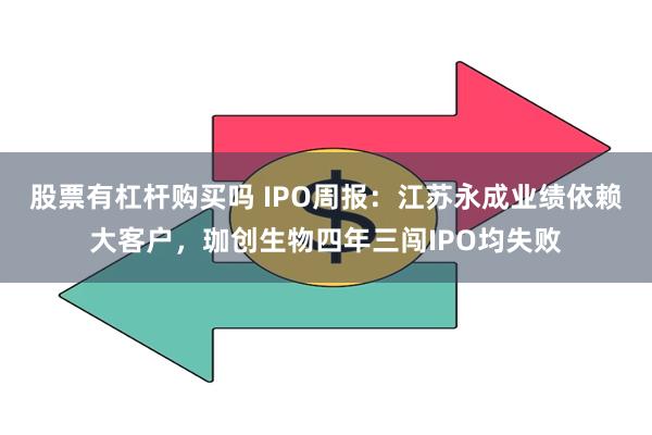 股票有杠杆购买吗 IPO周报：江苏永成业绩依赖大客户，珈创生物四年三闯IPO均失败