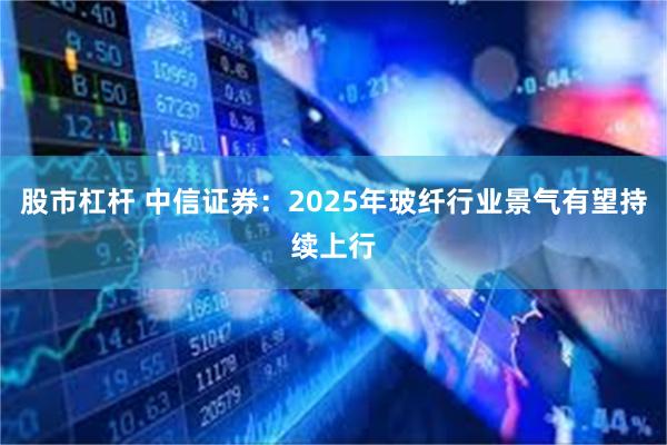 股市杠杆 中信证券：2025年玻纤行业景气有望持续上行