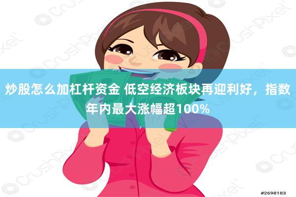 炒股怎么加杠杆资金 低空经济板块再迎利好，指数年内最大涨幅超100%