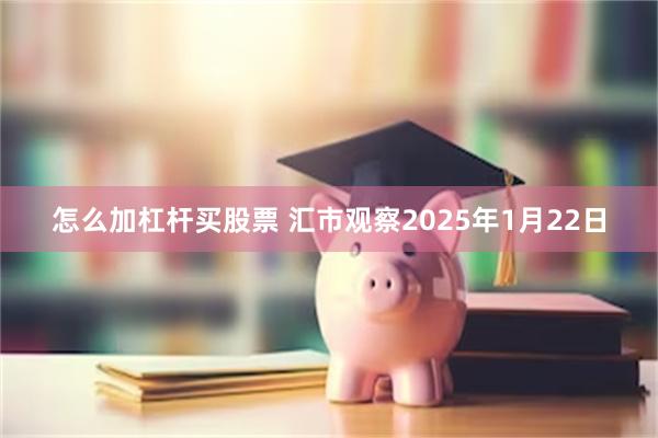 怎么加杠杆买股票 汇市观察2025年1月22日