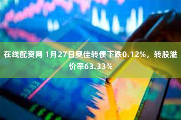 在线配资网 1月27日奥佳转债下跌0.12%，转股溢价率63.33%