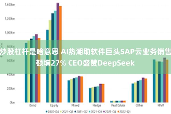 炒股杠杆是啥意思 AI热潮助软件巨头SAP云业务销售额增27% CEO盛赞DeepSeek