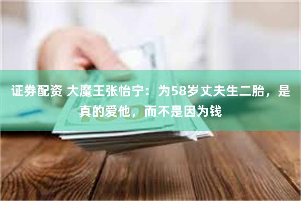 证劵配资 大魔王张怡宁：为58岁丈夫生二胎，是真的爱他，而不是因为钱