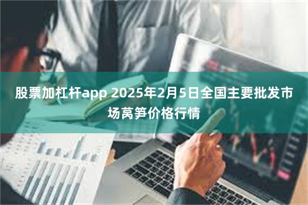 股票加杠杆app 2025年2月5日全国主要批发市场莴笋价格行情