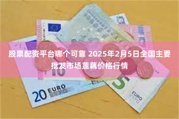 股票配资平台哪个可靠 2025年2月5日全国主要批发市场莲藕价格行情