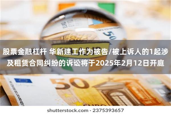 股票金融杠杆 华新建工作为被告/被上诉人的1起涉及租赁合同纠纷的诉讼将于2025年2月12日开庭