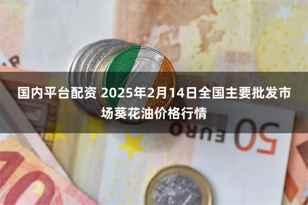 国内平台配资 2025年2月14日全国主要批发市场葵花油价格行情