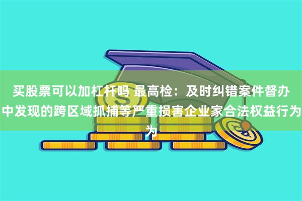 买股票可以加杠杆吗 最高检：及时纠错案件督办中发现的跨区域抓捕等严重损害企业家合法权益行为