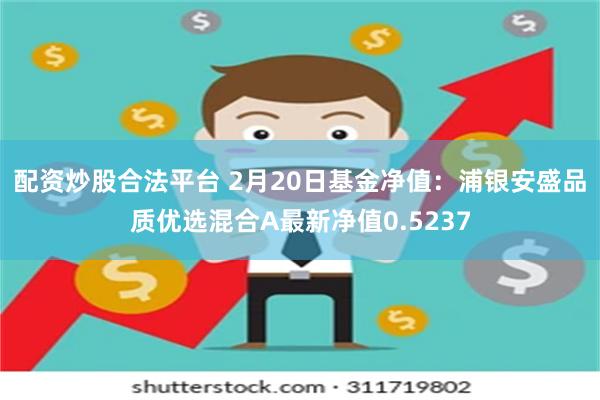 配资炒股合法平台 2月20日基金净值：浦银安盛品质优选混合A最新净值0.5237