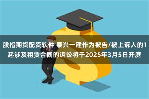 股指期货配资软件 泰兴一建作为被告/被上诉人的1起涉及租赁合同的诉讼将于2025年3月5日开庭