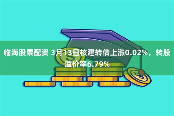 临海股票配资 3月13日核建转债上涨0.02%，转股溢价率6.79%