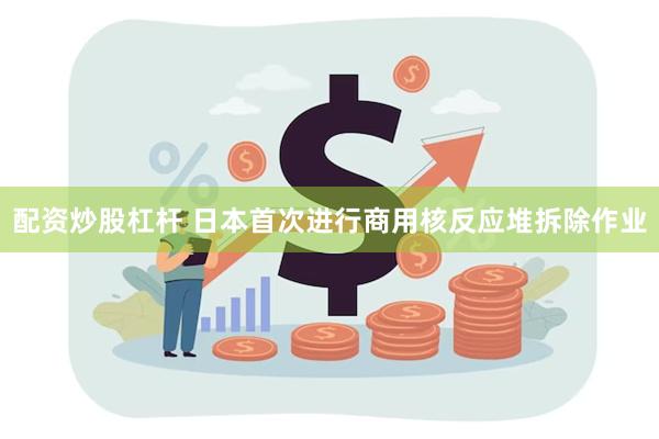 配资炒股杠杆 日本首次进行商用核反应堆拆除作业