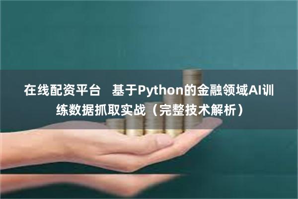 在线配资平台   基于Python的金融领域AI训练数据抓取实战（完整技术解析）