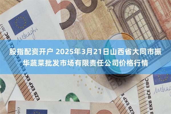 股指配资开户 2025年3月21日山西省大同市振华蔬菜批发市场有限责任公司价格行情