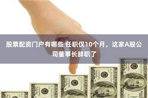 股票配资门户有哪些 任职仅10个月，这家A股公司董事长辞职了