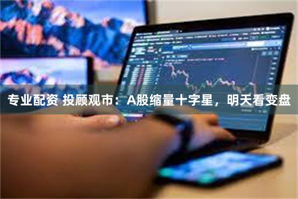 专业配资 投顾观市：A股缩量十字星，明天看变盘