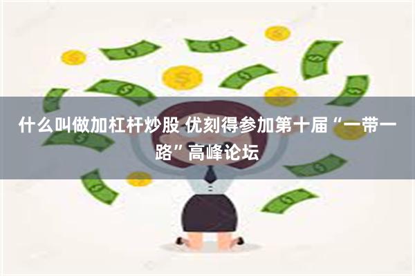 什么叫做加杠杆炒股 优刻得参加第十届“一带一路”高峰论坛