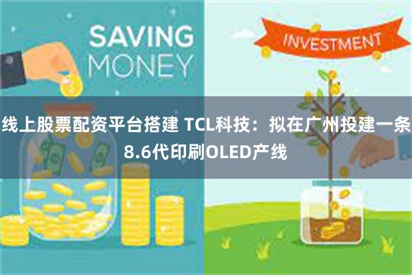 线上股票配资平台搭建 TCL科技：拟在广州投建一条8.6代印刷OLED产线
