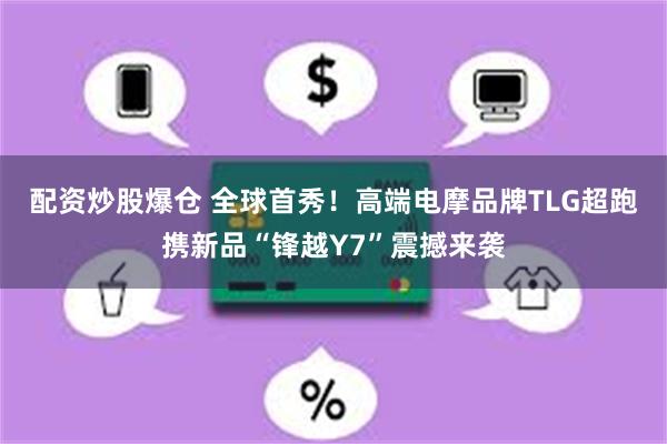 配资炒股爆仓 全球首秀！高端电摩品牌TLG超跑携新品“锋越Y7”震撼来袭