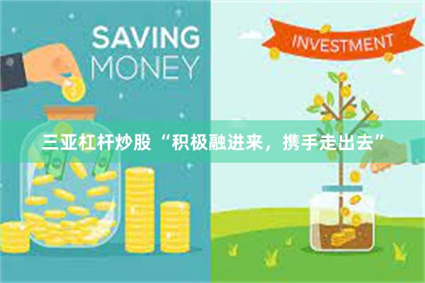 三亚杠杆炒股 “积极融进来，携手走出去”
